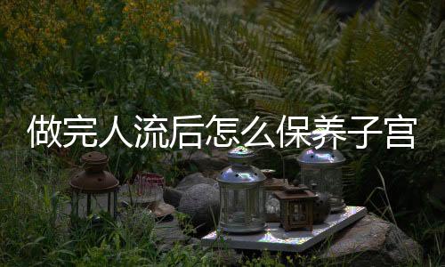 做完人流后怎么保养子宫呢