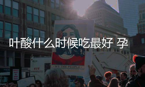 叶酸什么时候吃最好 孕妇什么时候补叶酸?