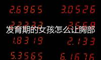 发育期的女孩怎么让胸部变大及丰胸方法