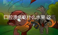 口腔溃疡吃什么水果 这些水果疗效好