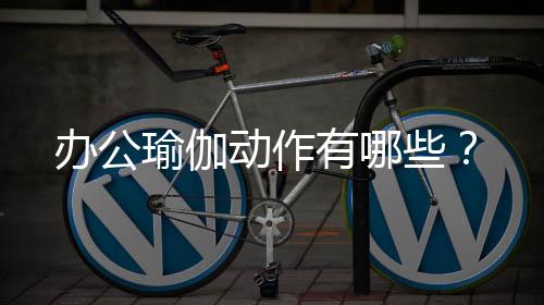办公瑜伽动作有哪些？
