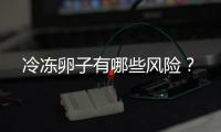 冷冻卵子有哪些风险？