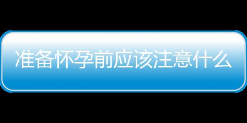 准备怀孕前应该注意什么