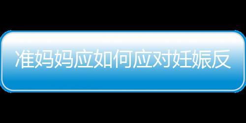 准妈妈应如何应对妊娠反应