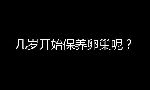 几岁开始保养卵巢呢？