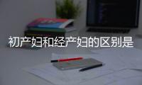 初产妇和经产妇的区别是什么
