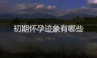 初期怀孕迹象有哪些