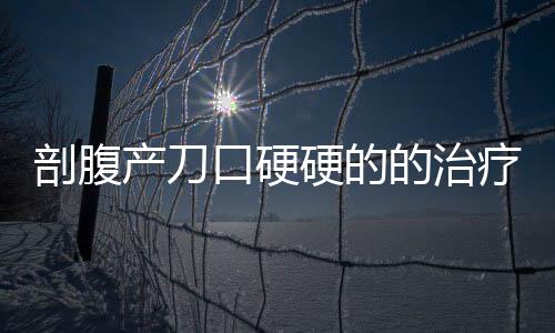 剖腹产刀口硬硬的的治疗方法