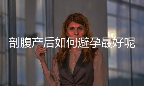剖腹产后如何避孕最好呢
