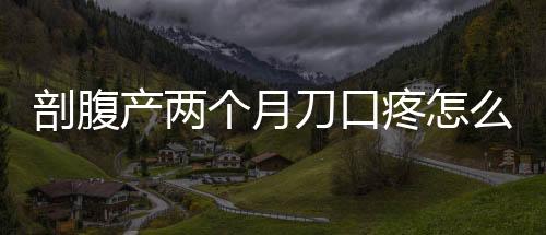 剖腹产两个月刀口疼怎么办