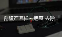 剖腹产怎样去疤痕 去除疤痕有妙招