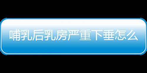 哺乳后乳房严重下垂怎么办？