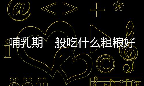 哺乳期一般吃什么粗粮好呢？
