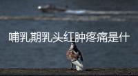 哺乳期乳头红肿疼痛是什么导致的