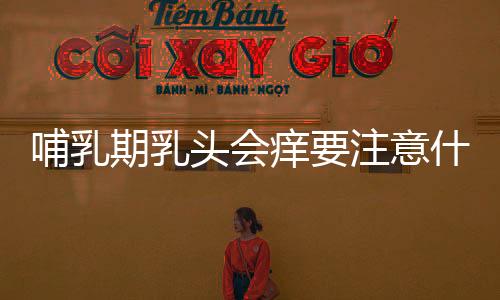 哺乳期乳头会痒要注意什么