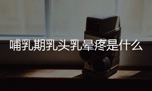 哺乳期乳头乳晕疼是什么原因