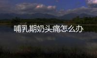 哺乳期奶头痛怎么办