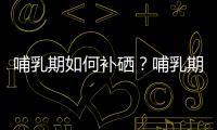 哺乳期如何补硒？哺乳期补硒的食谱