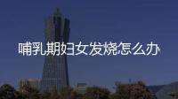 哺乳期妇女发烧怎么办