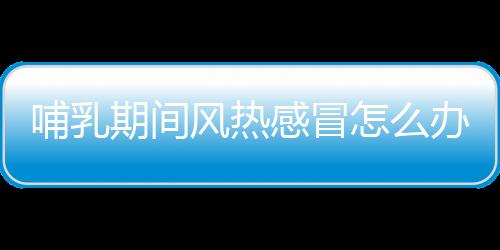 哺乳期间风热感冒怎么办