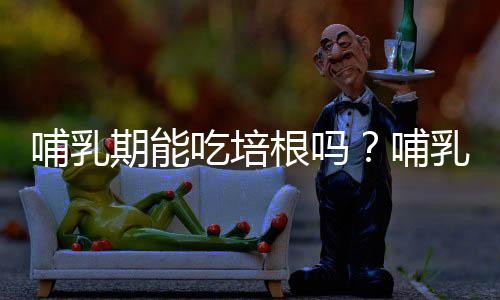 哺乳期能吃培根吗？哺乳期吃培根食谱