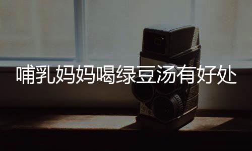 哺乳妈妈喝绿豆汤有好处吗？