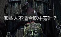哪些人不适合吃牛蒡叶？牛蒡叶的副作用有哪些