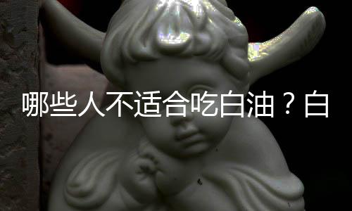 哪些人不适合吃白油?白油的副作用有哪些
