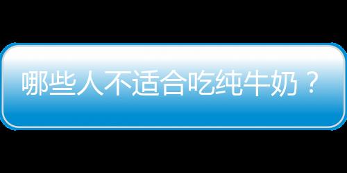哪些人不适合吃纯牛奶？纯牛奶的副作用有哪些