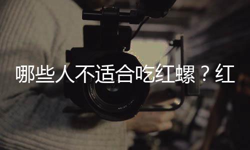 哪些人不适合吃红螺?红螺的副作用有哪些