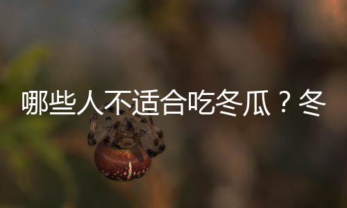 哪些人不适合吃冬瓜?冬瓜的副作用有哪些