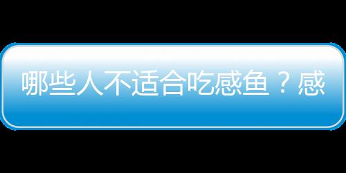 哪些人不适合吃感鱼？感鱼的副作用有哪些