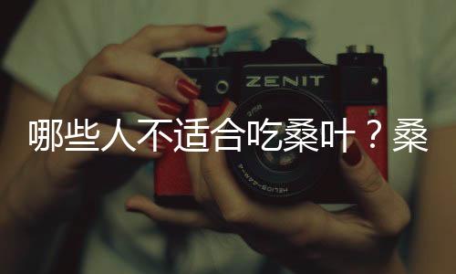 哪些人不适合吃桑叶?桑叶的副作用有哪些