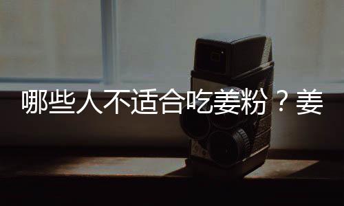 哪些人不适合吃姜粉?姜粉的副作用有哪些
