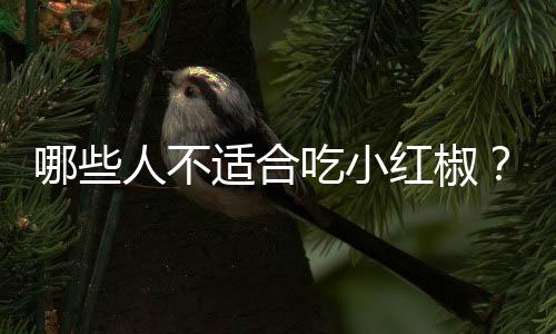 哪些人不适合吃小红椒?小红椒的副作用有哪些