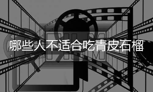 哪些人不适合吃青皮石榴?青皮石榴的副作用有哪些