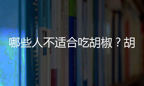 哪些人不适合吃胡椒?胡椒的副作用有哪些