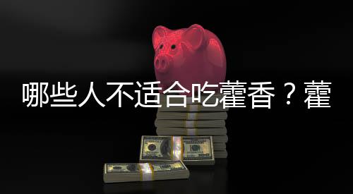 哪些人不适合吃藿香?藿香的副作用有哪些