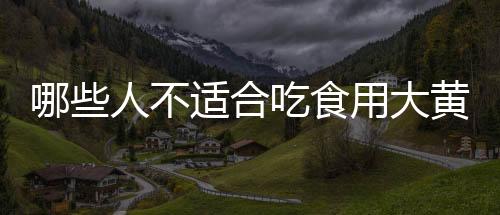 哪些人不适合吃食用大黄?食用大黄的副作用有哪些