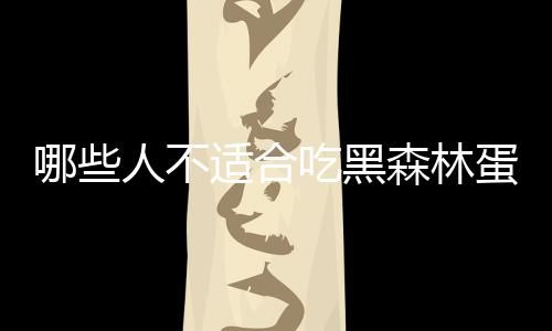哪些人不适合吃黑森林蛋糕?副作用有哪些