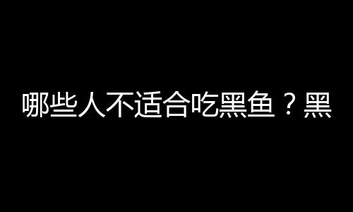 哪些人不适合吃黑鱼?黑鱼的副作用有哪些