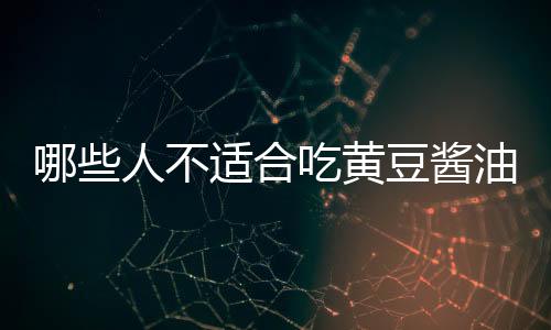 哪些人不适合吃黄豆酱油？黄豆酱油的副作用有哪些
