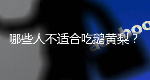哪些人不适合吃鹅黄梨?鹅黄梨的副作用有哪些