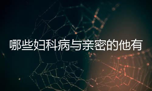 哪些妇科病与亲密的他有关系
