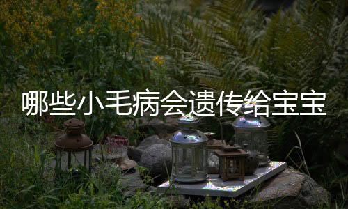 哪些小毛病会遗传给宝宝?