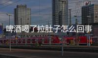 啤酒喝了拉肚子怎么回事呢？