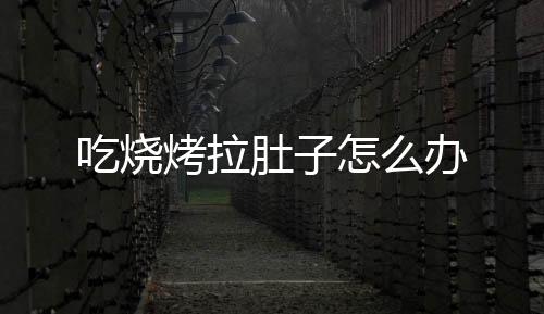 吃烧烤拉肚子怎么办