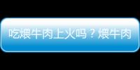 吃煨牛肉上火吗？煨牛肉的营养价值有哪些
