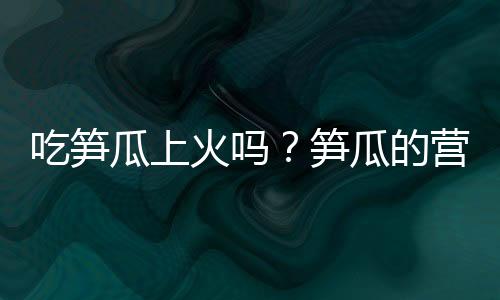 吃笋瓜上火吗?笋瓜的营养价值有哪些