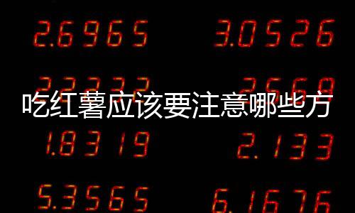 吃红薯应该要注意哪些方面问题